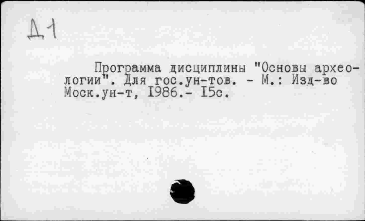 ﻿м
Программа дисциплины "Основы археологии1'. Для гос.ун-тов. - М.: Изд-во Моск.ун-т, 1986.- 15с.